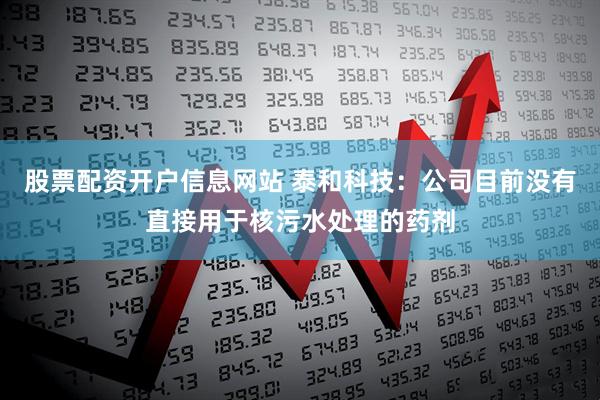 股票配资开户信息网站 泰和科技：公司目前没有直接用于核污水处理的药剂