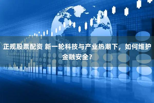 正规股票配资 新一轮科技与产业热潮下，如何维护金融安全？