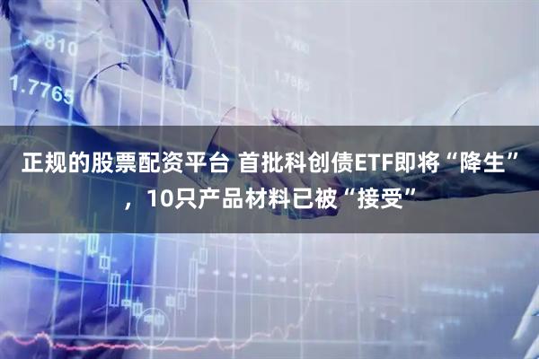 正规的股票配资平台 首批科创债ETF即将“降生”，10只产品材料已被“接受”