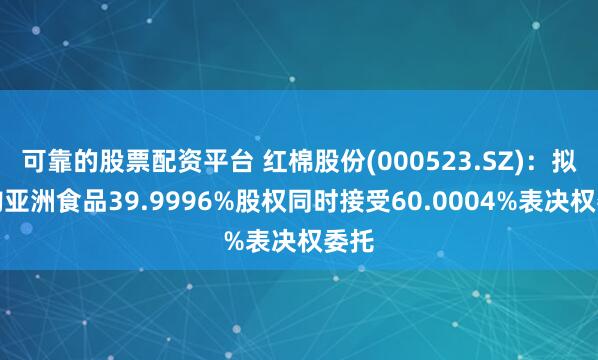可靠的股票配资平台 红棉股份(000523.SZ)：拟收购亚洲食品39.9996%股权同时接受60.0004%表决权委托