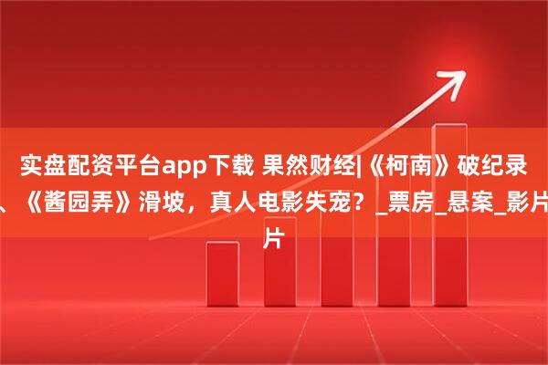 实盘配资平台app下载 果然财经|《柯南》破纪录、《酱园弄》滑坡，真人电影失宠？_票房_悬案_影片