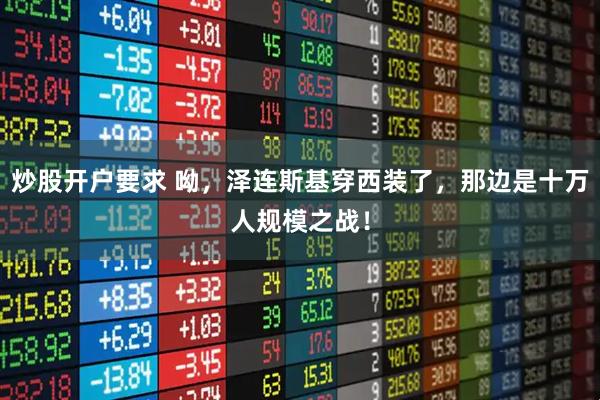 炒股开户要求 呦，泽连斯基穿西装了，那边是十万人规模之战！