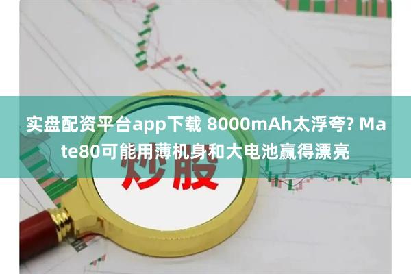 实盘配资平台app下载 8000mAh太浮夸? Mate80可能用薄机身和大电池赢得漂亮