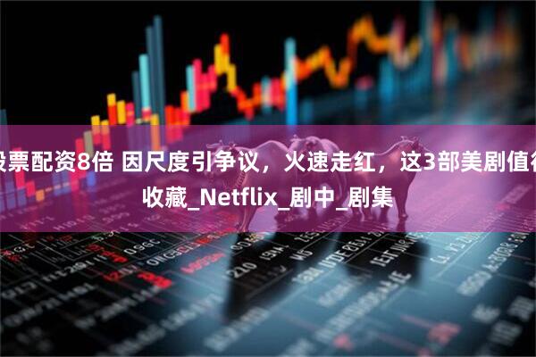 股票配资8倍 因尺度引争议，火速走红，这3部美剧值得收藏_Netflix_剧中_剧集
