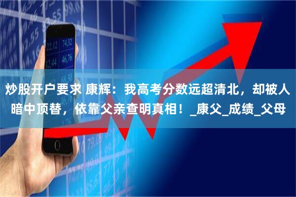 炒股开户要求 康辉：我高考分数远超清北，却被人暗中顶替，依靠父亲查明真相！_康父_成绩_父母