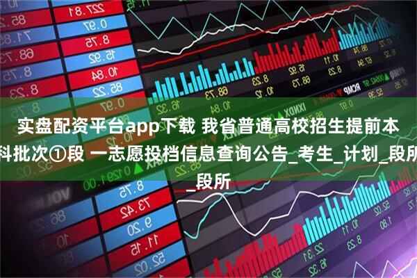 实盘配资平台app下载 我省普通高校招生提前本科批次①段 一志愿投档信息查询公告_考生_计划_段所