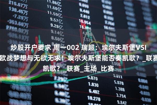 炒股开户要求 周一002 瑞超：埃尔夫斯堡VSIFK哥德堡，欧战梦想与无欲无求！埃尔夫斯堡能否奏凯歌？_联赛_主场_比赛