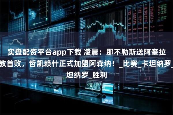实盘配资平台app下载 凌晨:那不勒斯送阿奎拉尼执教首败,哲凯赖什正式加盟阿森纳!_比赛_卡坦纳罗_胜利