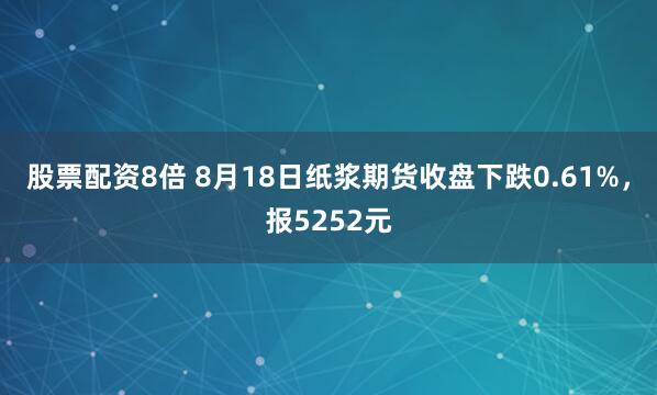 股票配资8倍 8月18日纸浆期货收盘下跌0.61%，报5252元