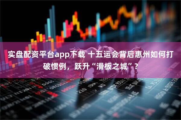 实盘配资平台app下载 十五运会背后惠州如何打破惯例,跃升“滑板之城”?