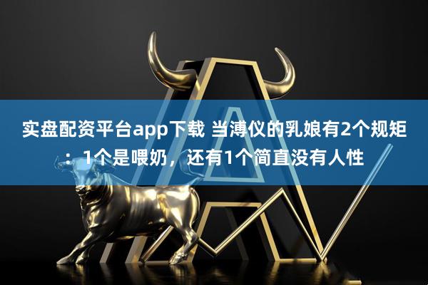 实盘配资平台app下载 当溥仪的乳娘有2个规矩:1个是喂奶,还有1个简直没有人性