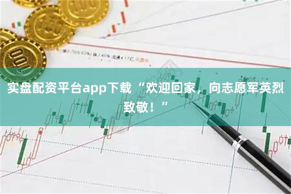 实盘配资平台app下载 “欢迎回家,向志愿军英烈致敬!”
