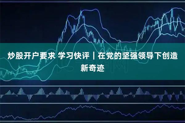 炒股开户要求 学习快评｜在党的坚强领导下创造新奇迹