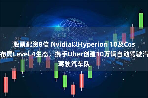 股票配资8倍 Nvidia以Hyperion 10及Cosmos布局Level 4生态,携手Uber创建10万辆自动驾驶汽车队