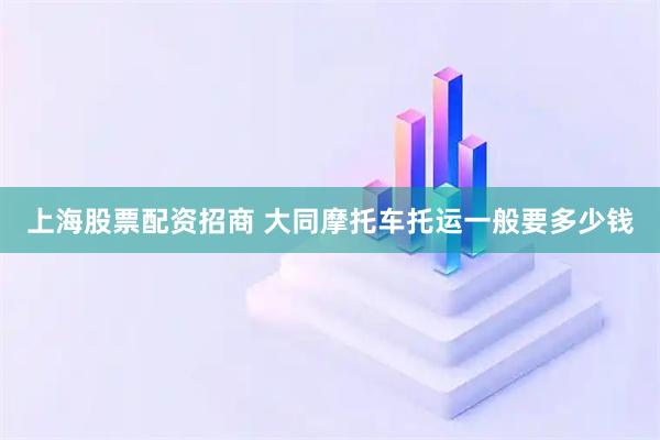 上海股票配资招商 大同摩托车托运一般要多少钱