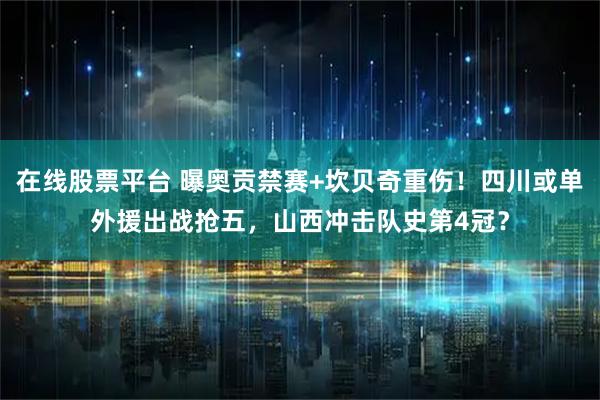 在线股票平台 曝奥贡禁赛+坎贝奇重伤！四川或单外援出战抢五，山西冲击队史第4冠？