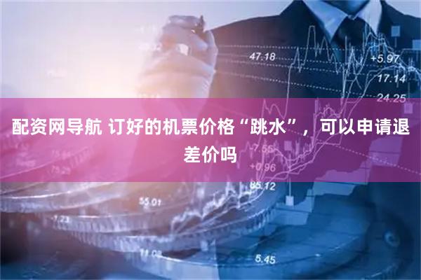 配资网导航 订好的机票价格“跳水”，可以申请退差价吗