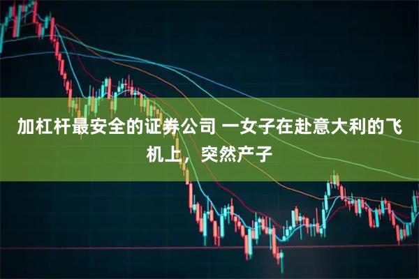 加杠杆最安全的证券公司 一女子在赴意大利的飞机上，突然产子