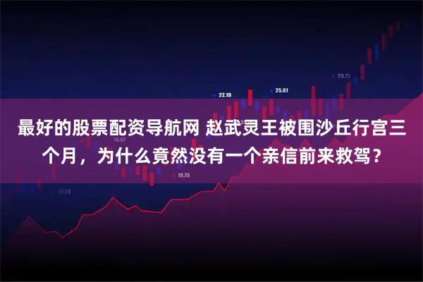 最好的股票配资导航网 赵武灵王被围沙丘行宫三个月，为什么竟然没有一个亲信前来救驾？
