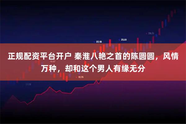 正规配资平台开户 秦淮八艳之首的陈圆圆，风情万种，却和这个男人有缘无分
