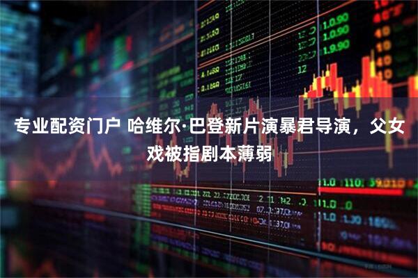 专业配资门户 哈维尔·巴登新片演暴君导演，父女戏被指剧本薄弱