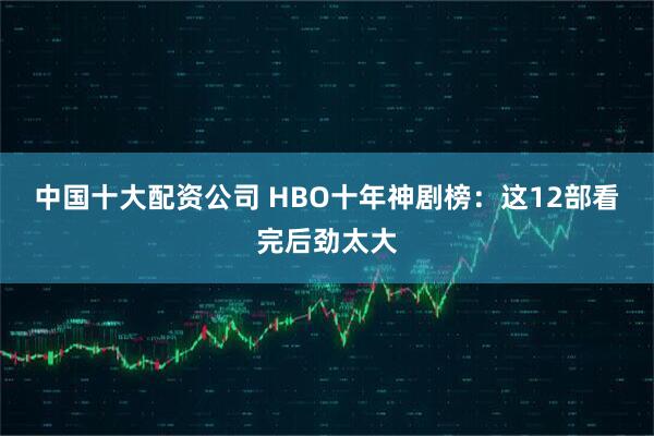 中国十大配资公司 HBO十年神剧榜：这12部看完后劲太大