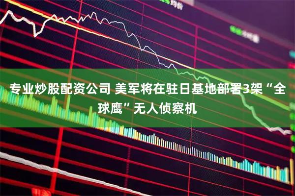 专业炒股配资公司 美军将在驻日基地部署3架“全球鹰”无人侦察机